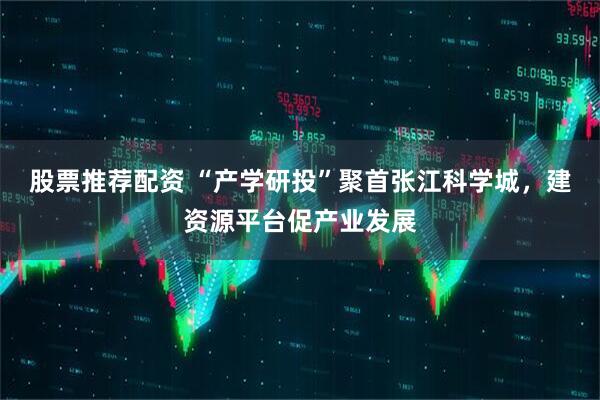 股票推荐配资 “产学研投”聚首张江科学城，建资源平台促产业发展