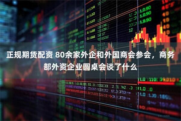 正规期货配资 80余家外企和外国商会参会，商务部外资企业圆桌会谈了什么