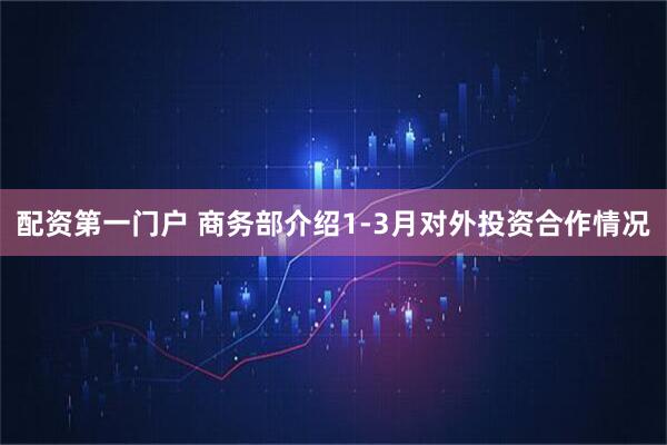 配资第一门户 商务部介绍1-3月对外投资合作情况