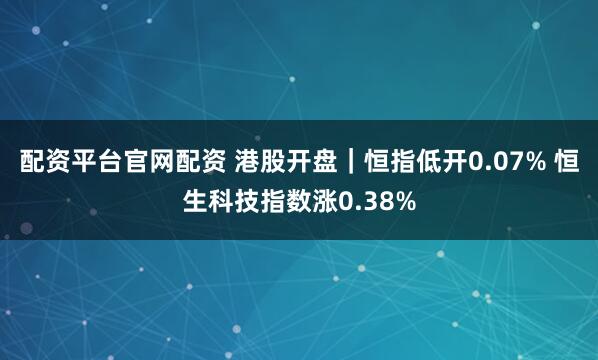 配资平台官网配资 港股开盘｜恒指低开0.07% 恒生科技指数涨0.38%