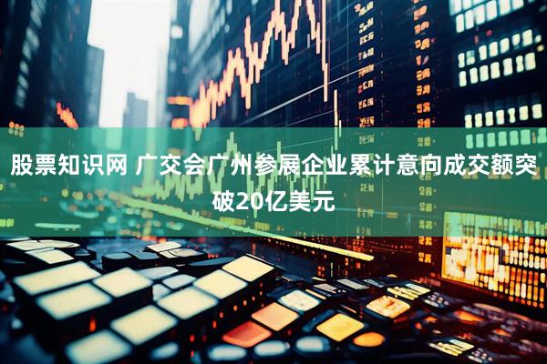 股票知识网 广交会广州参展企业累计意向成交额突破20亿美元