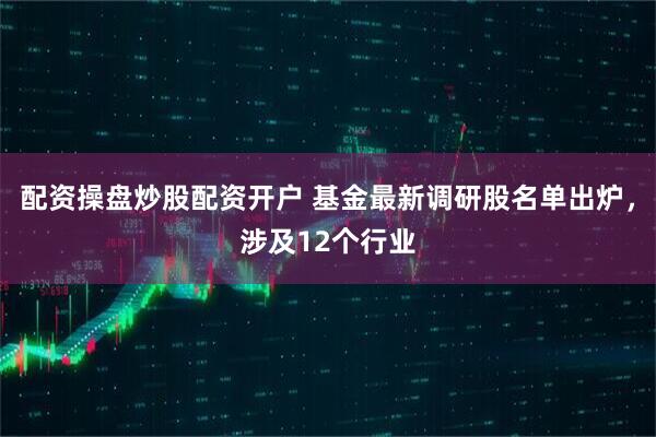 配资操盘炒股配资开户 基金最新调研股名单出炉，涉及12个行业