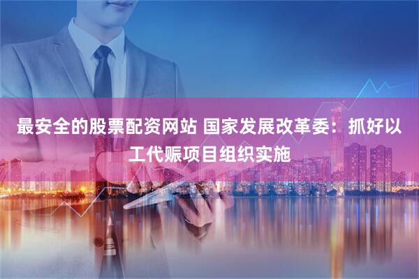 最安全的股票配资网站 国家发展改革委：抓好以工代赈项目组织实施