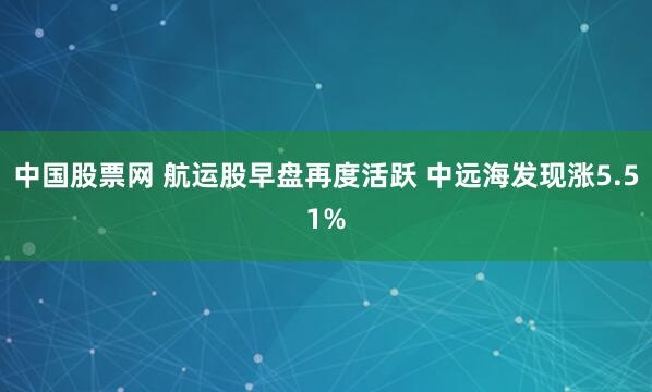 中国股票网 航运股早盘再度活跃 中远海发现涨5.51%
