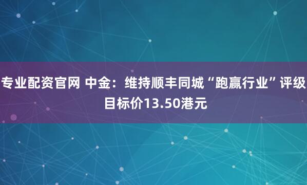 专业配资官网 中金：维持顺丰同城“跑赢行业”评级 目标价13.50港元