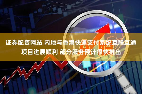 证券配资网站 内地与香港快速支付系统互联互通项目进展顺利 部分服务预计很快推出