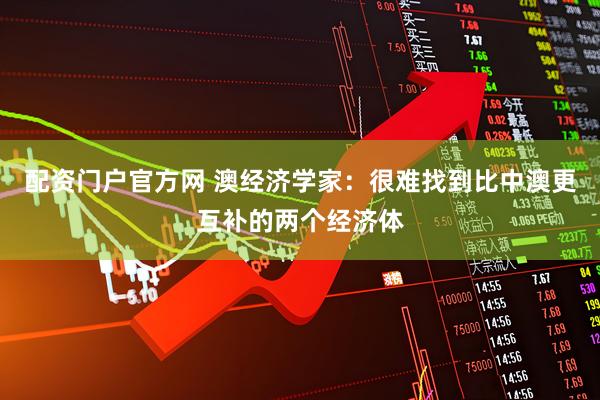 配资门户官方网 澳经济学家：很难找到比中澳更互补的两个经济体