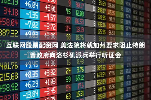 互联网股票配资网 美法院将就加州要求阻止特朗普政府向洛杉矶派兵举行听证会