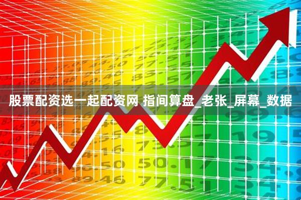 股票配资选一起配资网 指间算盘_老张_屏幕_数据