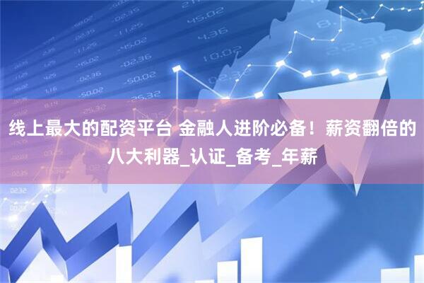 线上最大的配资平台 金融人进阶必备！薪资翻倍的八大利器_认证_备考_年薪