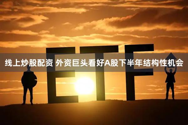 线上炒股配资 外资巨头看好A股下半年结构性机会