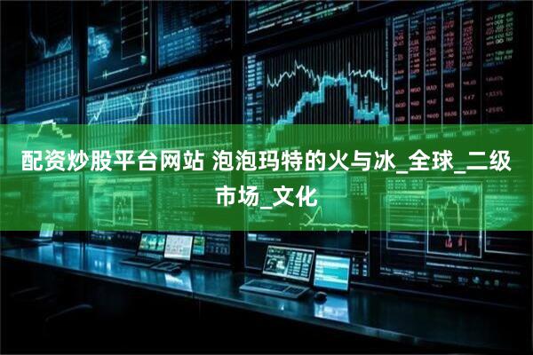配资炒股平台网站 泡泡玛特的火与冰_全球_二级市场_文化