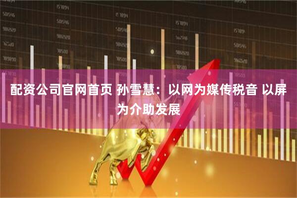 配资公司官网首页 孙雪慧：以网为媒传税音 以屏为介助发展