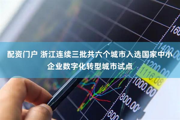 配资门户 浙江连续三批共六个城市入选国家中小企业数字化转型城市试点
