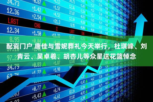 配资门户 唐佳与雪妮葬礼今天举行，杜琪峰、刘青云、吴卓羲、胡杏儿等众星送花篮悼念