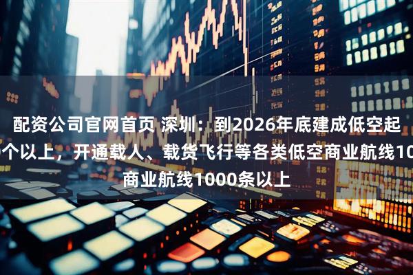 配资公司官网首页 深圳：到2026年底建成低空起降点1200个以上，开通载人、载货飞行等各类低空商业航线1000条以上