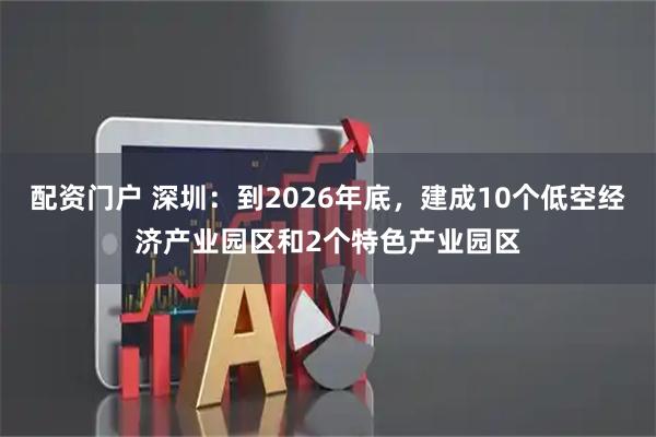 配资门户 深圳：到2026年底，建成10个低空经济产业园区和2个特色产业园区