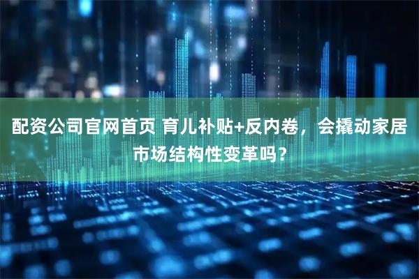 配资公司官网首页 育儿补贴+反内卷，会撬动家居市场结构性变革吗？