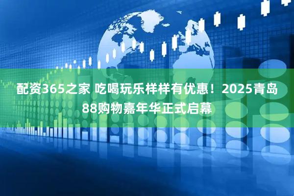 配资365之家 吃喝玩乐样样有优惠！2025青岛88购物嘉年华正式启幕
