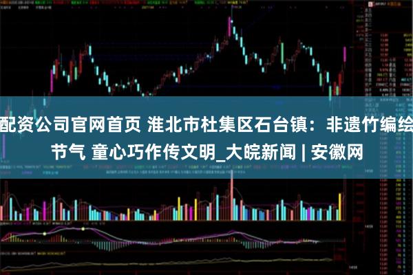 配资公司官网首页 淮北市杜集区石台镇：非遗竹编绘节气 童心巧作传文明_大皖新闻 | 安徽网