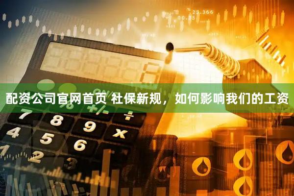 配资公司官网首页 社保新规，如何影响我们的工资