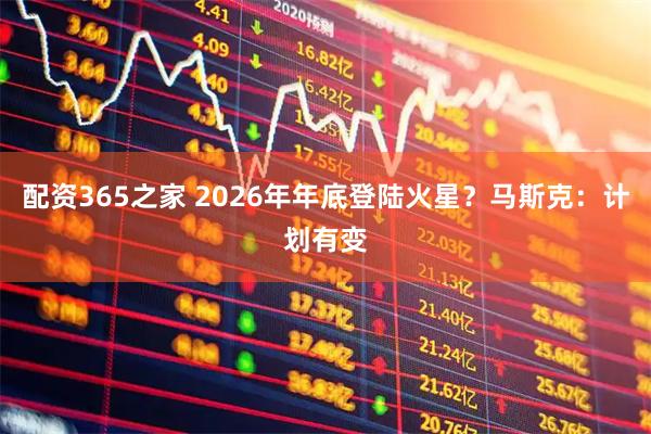 配资365之家 2026年年底登陆火星？马斯克：计划有变