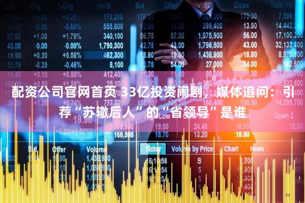 配资公司官网首页 33亿投资闹剧，媒体追问：引荐“苏辙后人”的“省领导”是谁