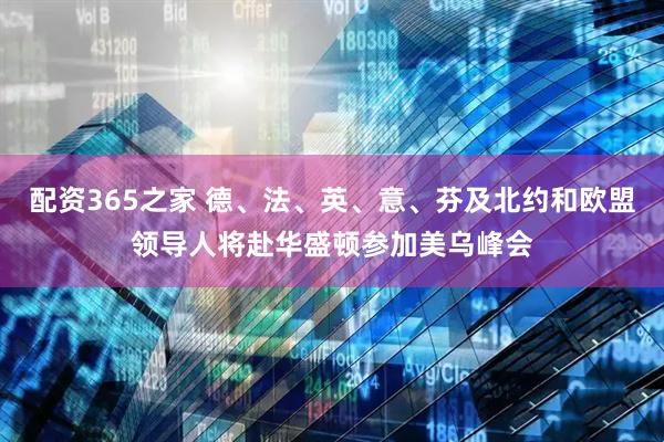 配资365之家 德、法、英、意、芬及北约和欧盟领导人将赴华盛顿参加美乌峰会