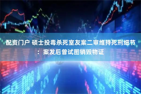 配资门户 硕士投毒杀死室友案二审维持死刑细节：案发后曾试图销毁物证