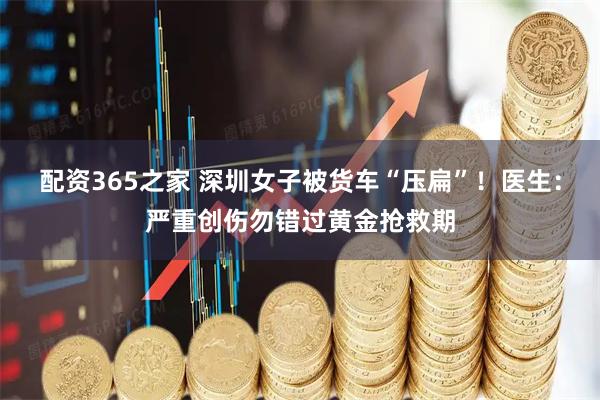 配资365之家 深圳女子被货车“压扁”！医生：严重创伤勿错过黄金抢救期
