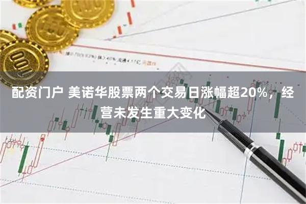 配资门户 美诺华股票两个交易日涨幅超20%，经营未发生重大变化