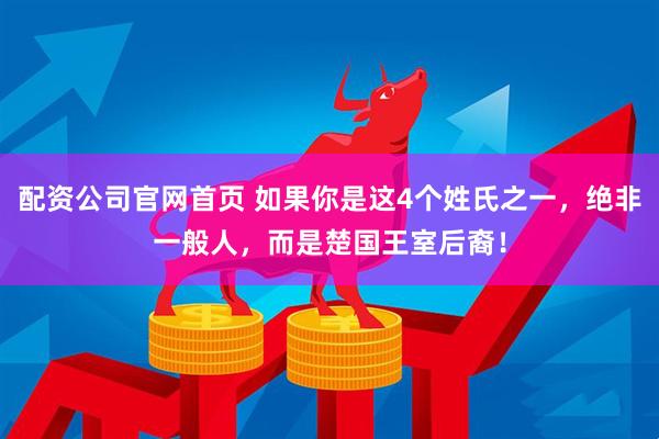 配资公司官网首页 如果你是这4个姓氏之一，绝非一般人，而是楚国王室后裔！