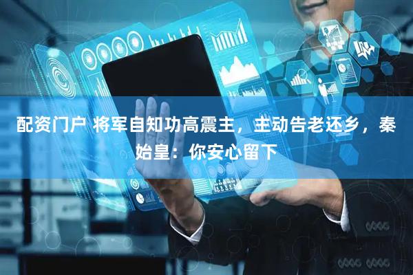 配资门户 将军自知功高震主，主动告老还乡，秦始皇：你安心留下