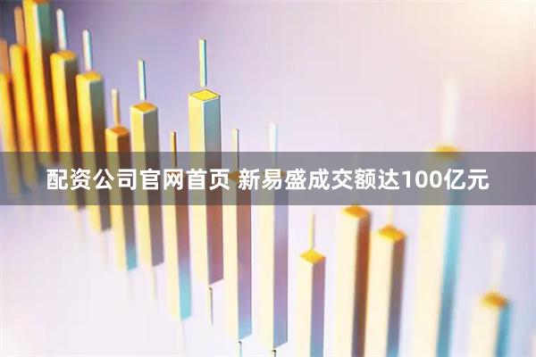 配资公司官网首页 新易盛成交额达100亿元