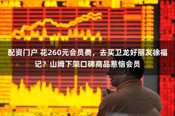 配资门户 花260元会员费，去买卫龙好丽友徐福记？山姆下架口碑商品惹恼会员