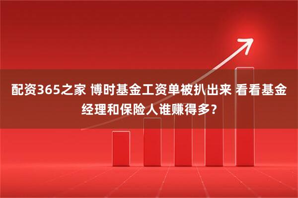 配资365之家 博时基金工资单被扒出来 看看基金经理和保险人谁赚得多？