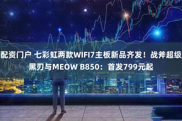 配资门户 七彩虹两款WIFI7主板新品齐发！战斧超级黑刃与MEOW B850：首发799元起