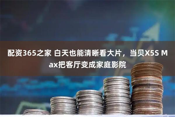 配资365之家 白天也能清晰看大片，当贝X5S Max把客厅变成家庭影院
