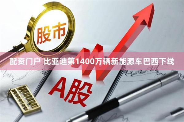 配资门户 比亚迪第1400万辆新能源车巴西下线