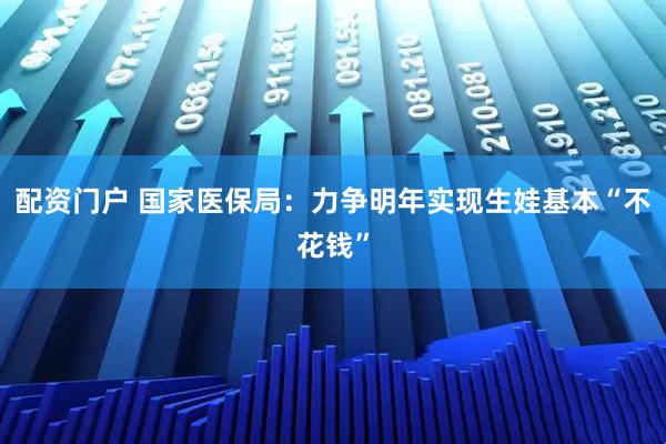 配资门户 国家医保局:力争明年实现生娃基本“不花钱”
