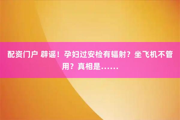 配资门户 辟谣！孕妇过安检有辐射？坐飞机不管用？真相是……