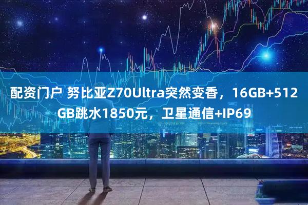 配资门户 努比亚Z70Ultra突然变香，16GB+512GB跳水1850元，卫星通信+IP69
