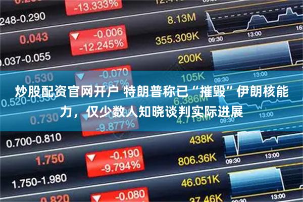 炒股配资官网开户 特朗普称已“摧毁”伊朗核能力，仅少数人知晓谈判实际进展