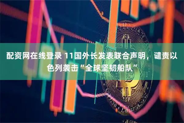 配资网在线登录 11国外长发表联合声明，谴责以色列袭击“全球坚韧船队”