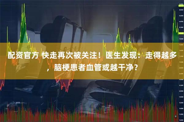 配资官方 快走再次被关注！医生发现：走得越多，脑梗患者血管或越干净？