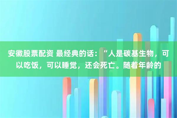 安徽股票配资 最经典的话：“人是碳基生物，可以吃饭，可以睡觉，还会死亡。随着年龄的