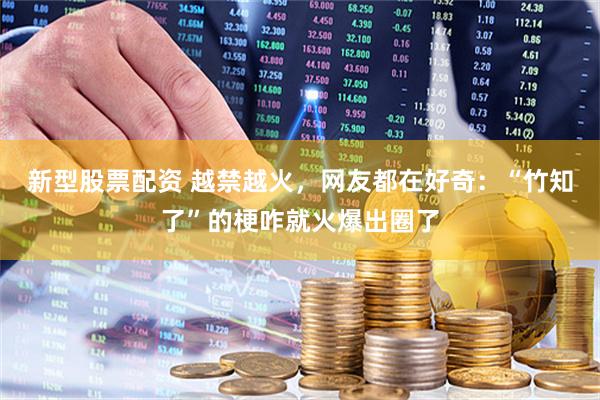 新型股票配资 越禁越火，网友都在好奇：“竹知了”的梗咋就火爆出圈了