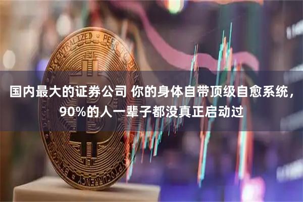 国内最大的证券公司 你的身体自带顶级自愈系统，90%的人一辈子都没真正启动过