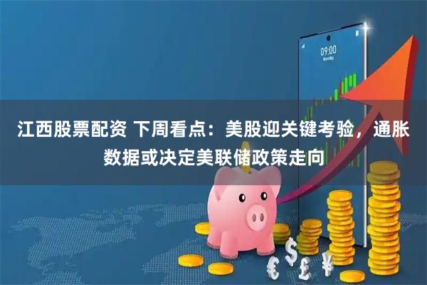 江西股票配资 下周看点：美股迎关键考验，通胀数据或决定美联储政策走向