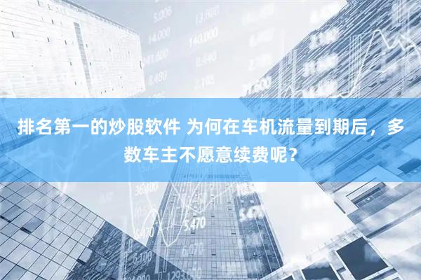 排名第一的炒股软件 为何在车机流量到期后,多数车主不愿意续费呢?